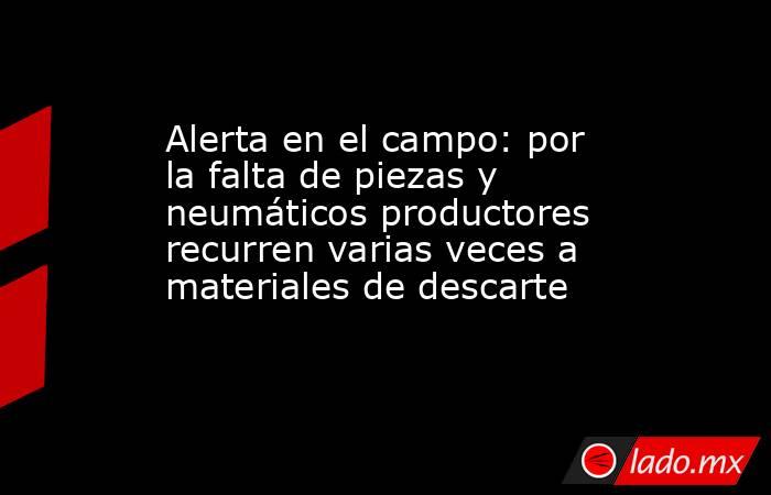 Alerta en el campo: por la falta de piezas y neumáticos productores recurren varias veces a materiales de descarte. Noticias en tiempo real