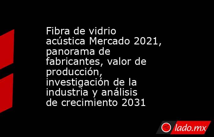 Fibra de vidrio acústica Mercado 2021, panorama de fabricantes, valor de producción, investigación de la industria y análisis de crecimiento 2031. Noticias en tiempo real