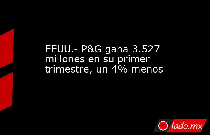 EEUU.- P&G gana 3.527 millones en su primer trimestre, un 4% menos. Noticias en tiempo real