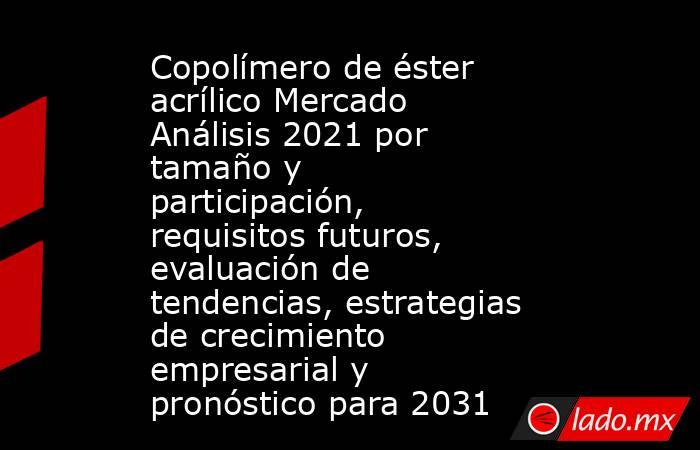 Copolímero de éster acrílico Mercado Análisis 2021 por tamaño y participación, requisitos futuros, evaluación de tendencias, estrategias de crecimiento empresarial y pronóstico para 2031. Noticias en tiempo real