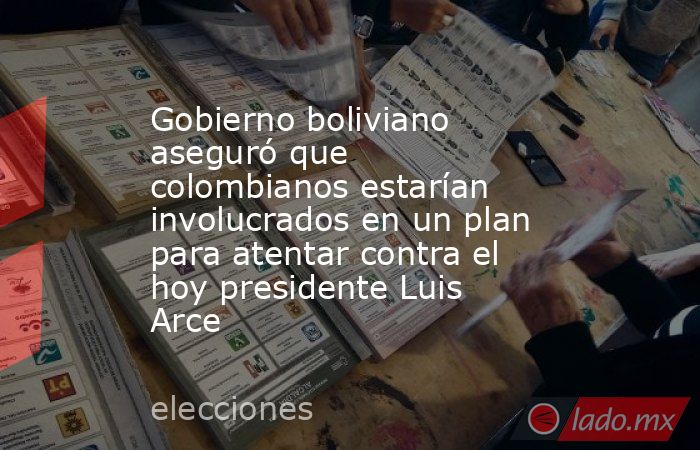 Gobierno boliviano aseguró que colombianos estarían involucrados en un plan para atentar contra el hoy presidente Luis Arce. Noticias en tiempo real