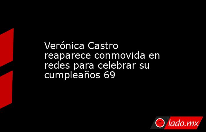 Verónica Castro reaparece conmovida en redes para celebrar su cumpleaños 69. Noticias en tiempo real