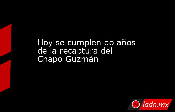 Hoy se cumplen do años de la recaptura del Chapo Guzmán. Noticias en tiempo real