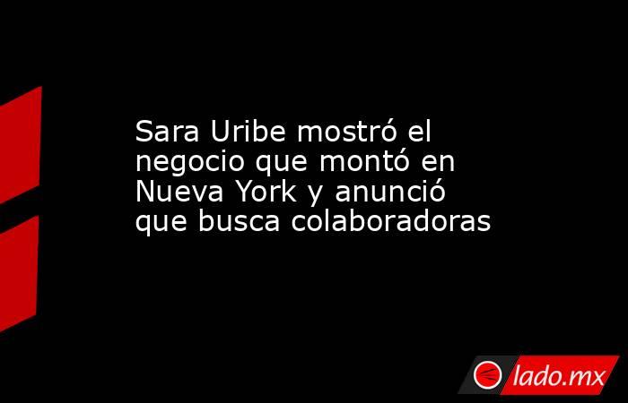 Sara Uribe mostró el negocio que montó en Nueva York y anunció que busca colaboradoras. Noticias en tiempo real