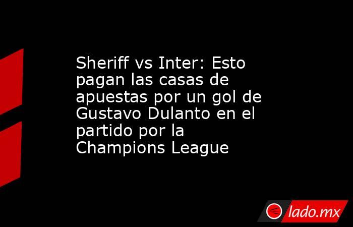 Sheriff vs Inter: Esto pagan las casas de apuestas por un gol de Gustavo Dulanto en el partido por la Champions League. Noticias en tiempo real