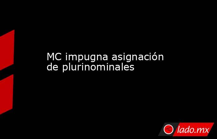 MC impugna asignación de plurinominales. Noticias en tiempo real