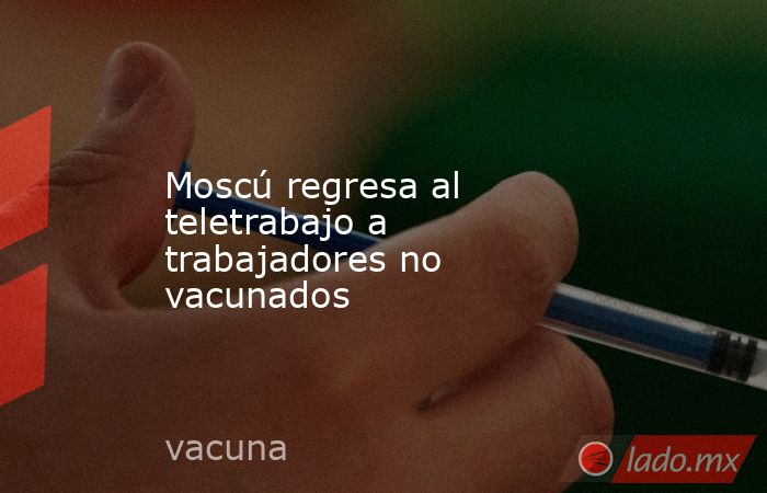 Moscú regresa al teletrabajo a trabajadores no vacunados . Noticias en tiempo real