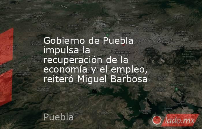 Gobierno de Puebla impulsa la recuperación de la economía y el empleo, reiteró Miguel Barbosa. Noticias en tiempo real