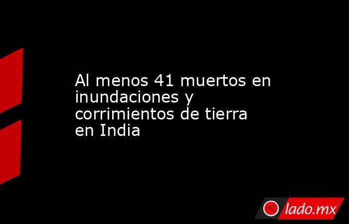 Al menos 41 muertos en inundaciones y corrimientos de tierra en India. Noticias en tiempo real