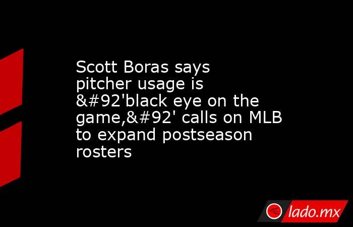 Scott Boras says pitcher usage is \'black eye on the game,\' calls on MLB to expand postseason rosters. Noticias en tiempo real