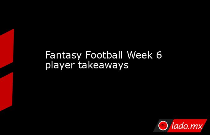 Fantasy Football Week 6 player takeaways. Noticias en tiempo real