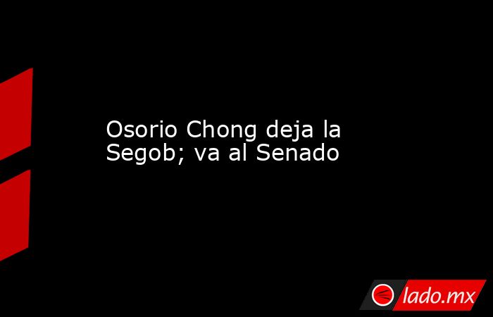 Osorio Chong deja la Segob; va al Senado. Noticias en tiempo real