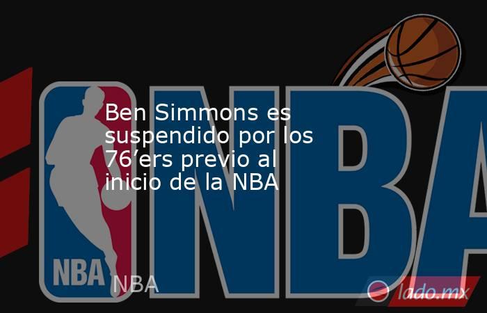 Ben Simmons es suspendido por los 76’ers previo al inicio de la NBA. Noticias en tiempo real