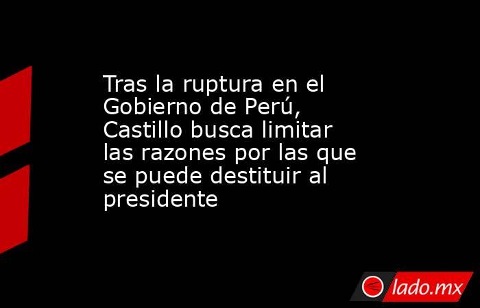 Tras la ruptura en el Gobierno de Perú, Castillo busca limitar las razones por las que se puede destituir al presidente . Noticias en tiempo real