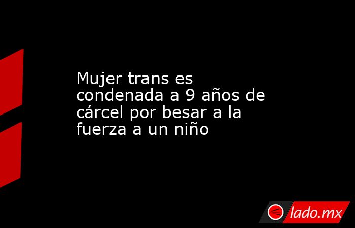 Mujer trans es condenada a 9 años de cárcel por besar a la fuerza a un niño. Noticias en tiempo real