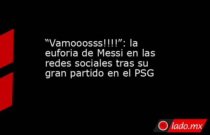 “Vamooosss!!!!”: la euforia de Messi en las redes sociales tras su gran partido en el PSG. Noticias en tiempo real