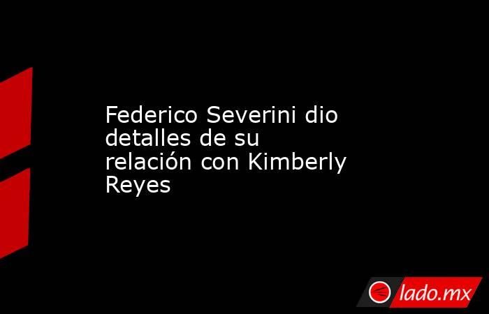 Federico Severini dio detalles de su relación con Kimberly Reyes. Noticias en tiempo real