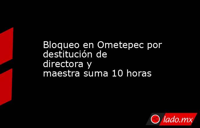 Bloqueo en Ometepec por destitución de directora y maestra suma 10 horas. Noticias en tiempo real