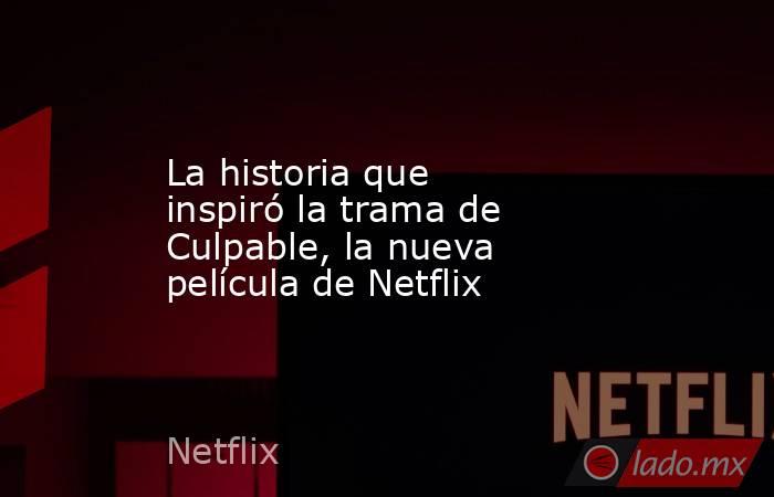 La historia que inspiró la trama de Culpable, la nueva película de Netflix. Noticias en tiempo real