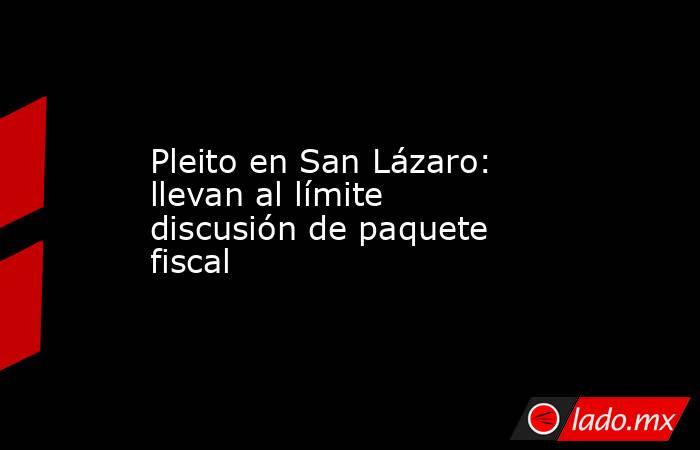 Pleito en San Lázaro: llevan al límite discusión de paquete fiscal. Noticias en tiempo real