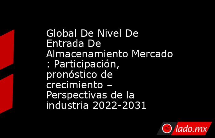 Global De Nivel De Entrada De Almacenamiento Mercado : Participación, pronóstico de crecimiento – Perspectivas de la industria 2022-2031. Noticias en tiempo real