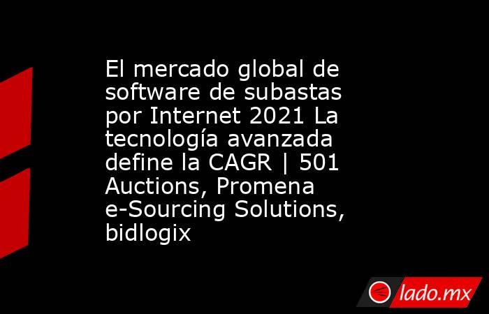 El mercado global de software de subastas por Internet 2021 La tecnología avanzada define la CAGR | 501 Auctions, Promena e-Sourcing Solutions, bidlogix. Noticias en tiempo real