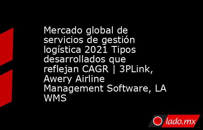 Mercado global de servicios de gestión logística 2021 Tipos desarrollados que reflejan CAGR | 3PLink, Awery Airline Management Software, LA WMS. Noticias en tiempo real