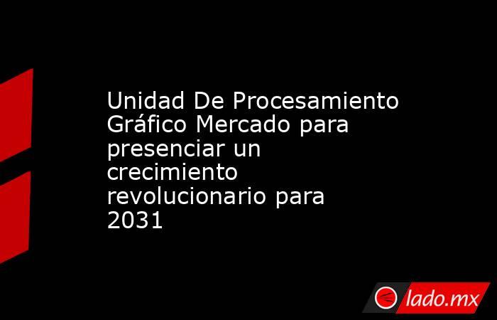 Unidad De Procesamiento Gráfico Mercado para presenciar un crecimiento revolucionario para 2031. Noticias en tiempo real