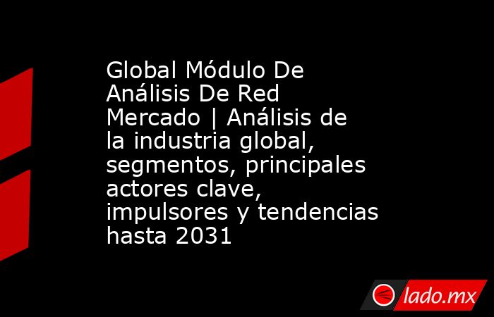 Global Módulo De Análisis De Red Mercado | Análisis de la industria global, segmentos, principales actores clave, impulsores y tendencias hasta 2031. Noticias en tiempo real