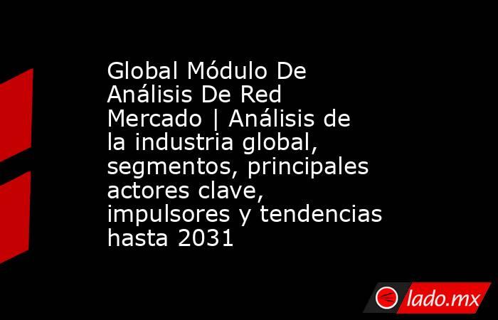 Global Módulo De Análisis De Red Mercado | Análisis de la industria global, segmentos, principales actores clave, impulsores y tendencias hasta 2031. Noticias en tiempo real