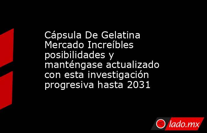 Cápsula De Gelatina Mercado Increíbles posibilidades y manténgase actualizado con esta investigación progresiva hasta 2031. Noticias en tiempo real