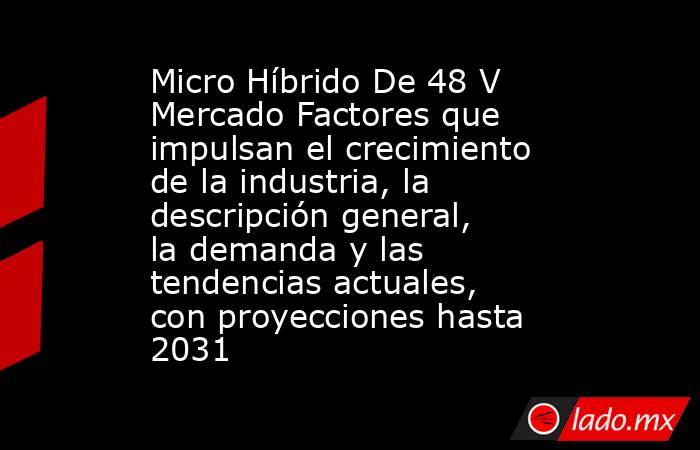 Micro Híbrido De 48 V Mercado Factores que impulsan el crecimiento de la industria, la descripción general, la demanda y las tendencias actuales, con proyecciones hasta 2031. Noticias en tiempo real