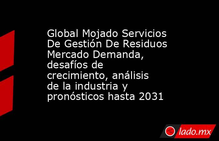 Global Mojado Servicios De Gestión De Residuos Mercado Demanda, desafíos de crecimiento, análisis de la industria y pronósticos hasta 2031. Noticias en tiempo real