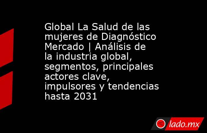 Global La Salud de las mujeres de Diagnóstico Mercado | Análisis de la industria global, segmentos, principales actores clave, impulsores y tendencias hasta 2031. Noticias en tiempo real