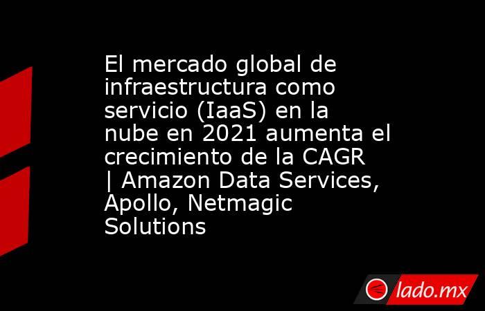 El mercado global de infraestructura como servicio (IaaS) en la nube en 2021 aumenta el crecimiento de la CAGR | Amazon Data Services, Apollo, Netmagic Solutions. Noticias en tiempo real