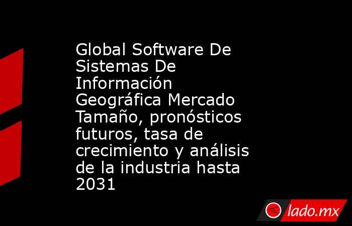 Global Software De Sistemas De Información Geográfica Mercado Tamaño, pronósticos futuros, tasa de crecimiento y análisis de la industria hasta 2031. Noticias en tiempo real