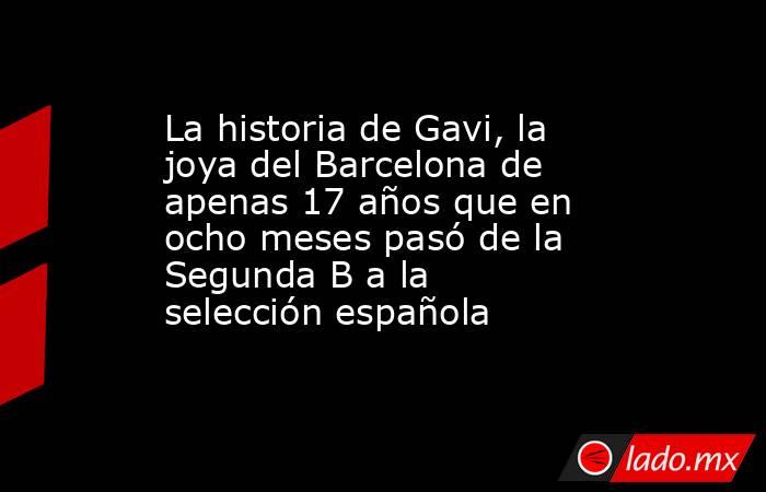 La historia de Gavi, la joya del Barcelona de apenas 17 años que en ocho meses pasó de la Segunda B a la selección española. Noticias en tiempo real