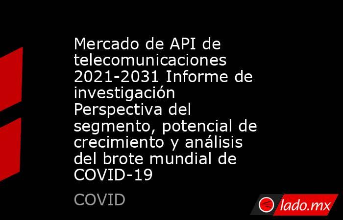 Mercado de API de telecomunicaciones 2021-2031 Informe de investigación Perspectiva del segmento, potencial de crecimiento y análisis del brote mundial de COVID-19. Noticias en tiempo real