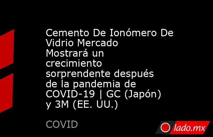 Cemento De Ionómero De Vidrio Mercado Mostrará un crecimiento sorprendente después de la pandemia de COVID-19 | GC (Japón) y 3M (EE. UU.). Noticias en tiempo real