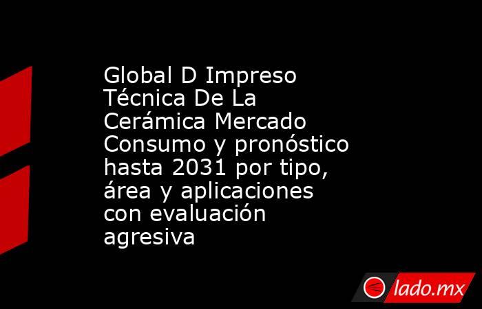 Global D Impreso Técnica De La Cerámica Mercado Consumo y pronóstico hasta 2031 por tipo, área y aplicaciones con evaluación agresiva. Noticias en tiempo real