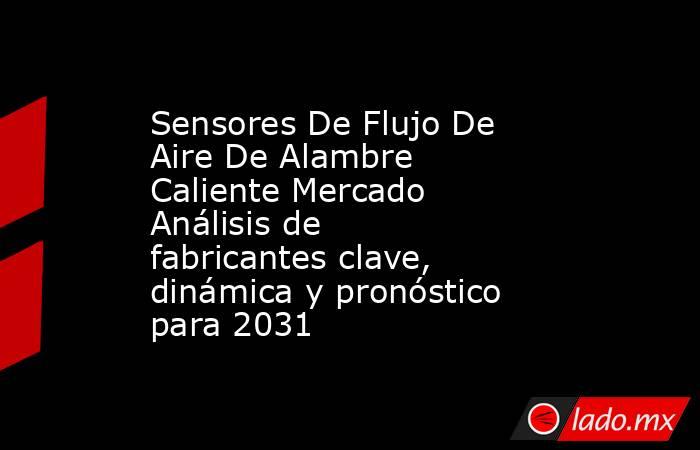 Sensores De Flujo De Aire De Alambre Caliente Mercado Análisis de fabricantes clave, dinámica y pronóstico para 2031. Noticias en tiempo real