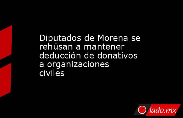 Diputados de Morena se rehúsan a mantener deducción de donativos a organizaciones civiles. Noticias en tiempo real