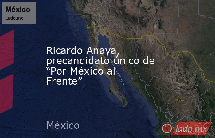 Ricardo Anaya, precandidato único de “Por México al Frente”. Noticias en tiempo real