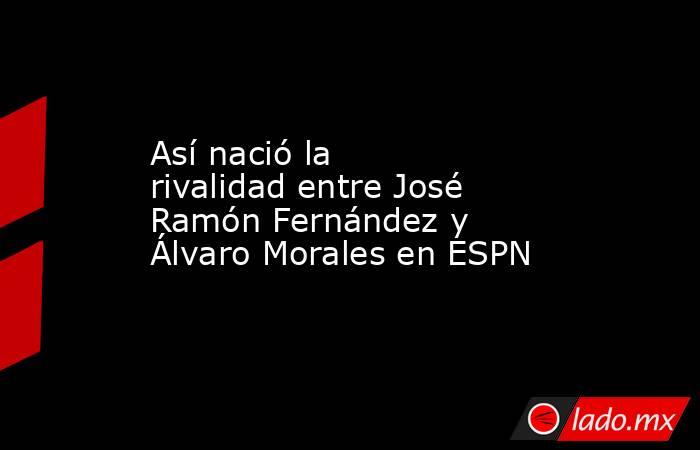 Así nació la rivalidad entre José Ramón Fernández y Álvaro Morales en ESPN. Noticias en tiempo real