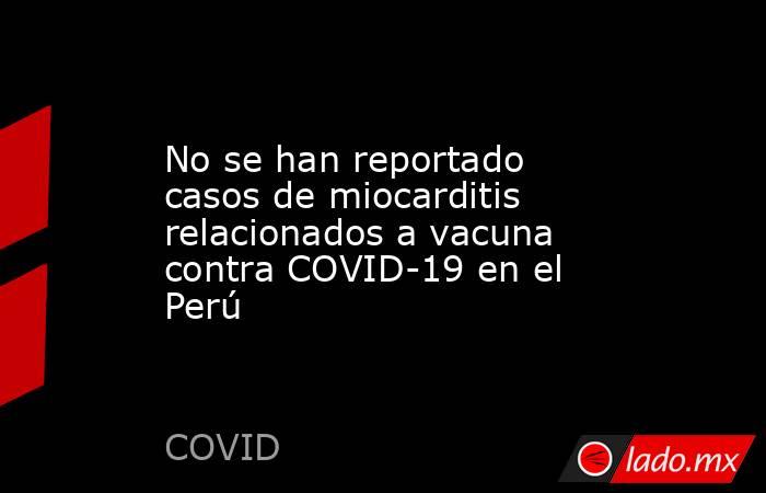 No se han reportado casos de miocarditis relacionados a vacuna contra COVID-19 en el Perú. Noticias en tiempo real