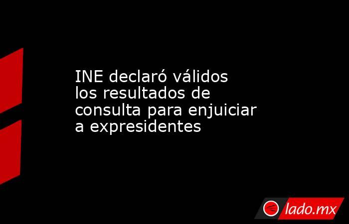 INE declaró válidos los resultados de consulta para enjuiciar a expresidentes. Noticias en tiempo real