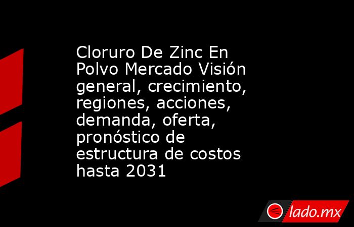 Cloruro De Zinc En Polvo Mercado Visión general, crecimiento, regiones, acciones, demanda, oferta, pronóstico de estructura de costos hasta 2031. Noticias en tiempo real
