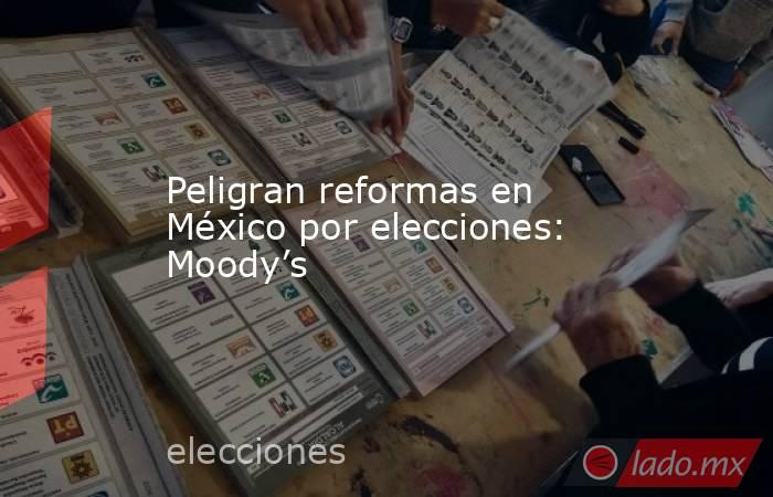 Peligran reformas en México por elecciones: Moody’s. Noticias en tiempo real