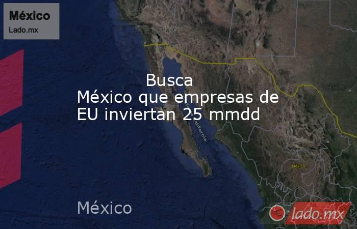             Busca México que empresas de EU inviertan 25 mmdd            . Noticias en tiempo real