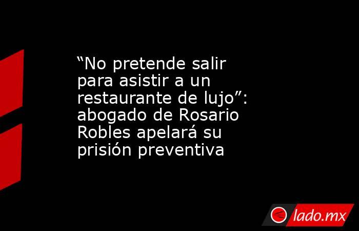 “No pretende salir para asistir a un restaurante de lujo”: abogado de Rosario Robles apelará su prisión preventiva. Noticias en tiempo real